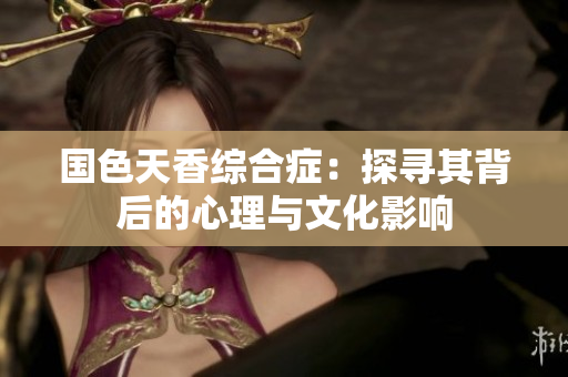 国色天香综合症：探寻其背后的心理与文化影响