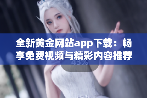 全新黄金网站app下载：畅享免费视频与精彩内容推荐