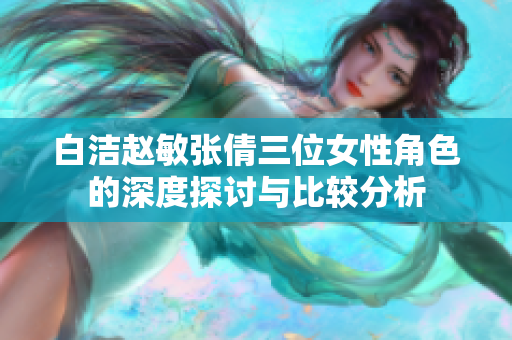 白洁赵敏张倩三位女性角色的深度探讨与比较分析