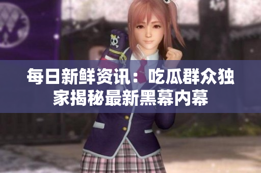 每日新鲜资讯：吃瓜群众独家揭秘最新黑幕内幕