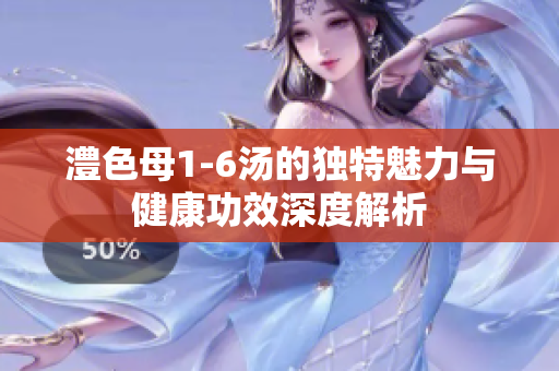 澧色母1-6汤的独特魅力与健康功效深度解析