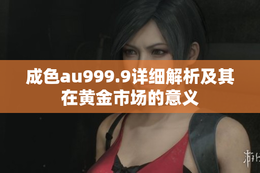 成色au999.9详细解析及其在黄金市场的意义