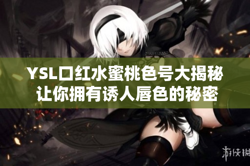 YSL口红水蜜桃色号大揭秘 让你拥有诱人唇色的秘密