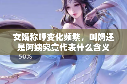 女婿称呼变化频繁，叫妈还是阿姨究竟代表什么含义