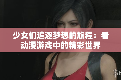 少女们追逐梦想的旅程：看动漫游戏中的精彩世界