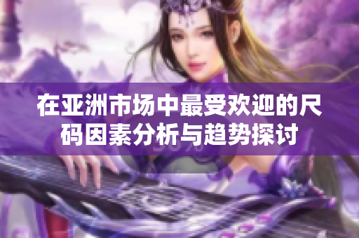 在亚洲市场中最受欢迎的尺码因素分析与趋势探讨