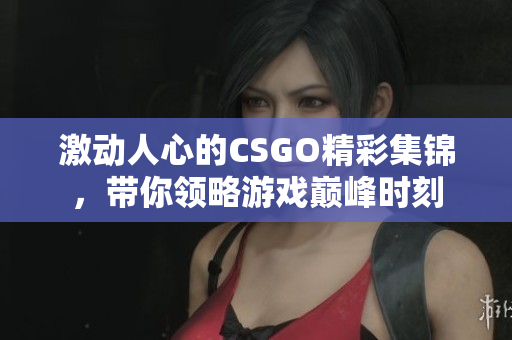激动人心的CSGO精彩集锦，带你领略游戏巅峰时刻