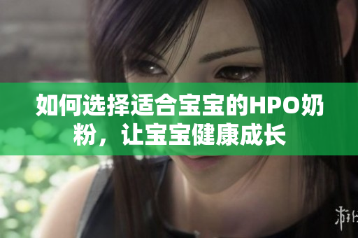 如何选择适合宝宝的HPO奶粉，让宝宝健康成长