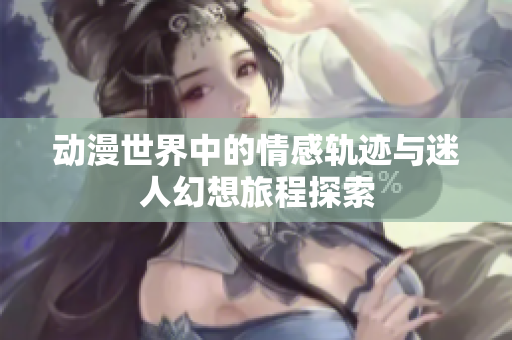 动漫世界中的情感轨迹与迷人幻想旅程探索