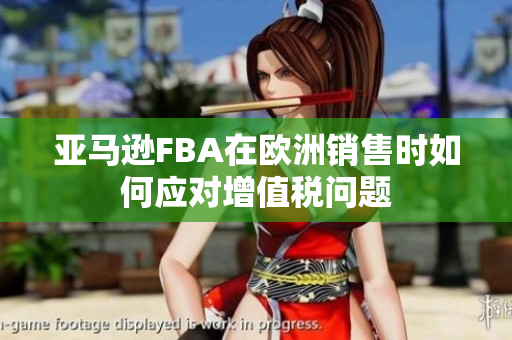 亚马逊FBA在欧洲销售时如何应对增值税问题