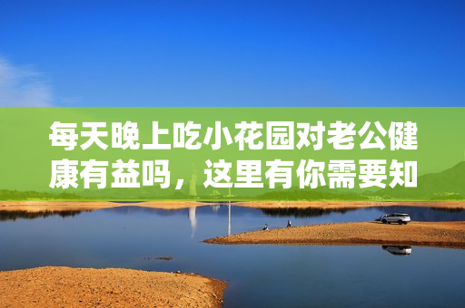 每天晚上吃小花园对老公健康有益吗，这里有你需要知道的真相