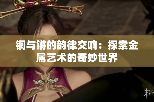 铜与锵的韵律交响：探索金属艺术的奇妙世界