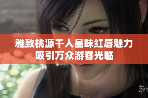雅致桃源千人品味红唇魅力吸引万众游客光临