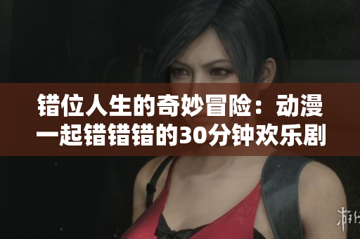 错位人生的奇妙冒险：动漫一起错错错的30分钟欢乐剧集