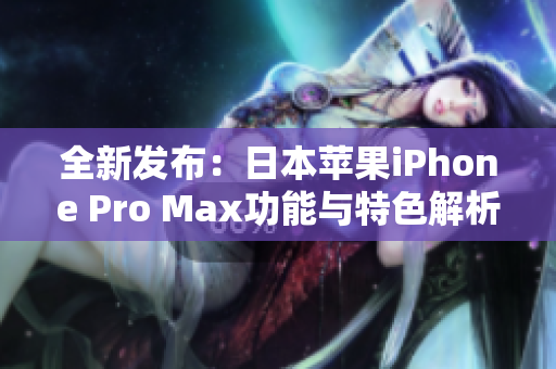 全新发布：日本苹果iPhone Pro Max功能与特色解析