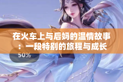 在火车上与后妈的温情故事：一段特别的旅程与成长