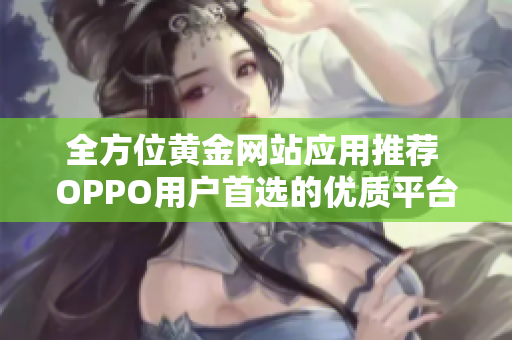 全方位黄金网站应用推荐 OPPO用户首选的优质平台汇总