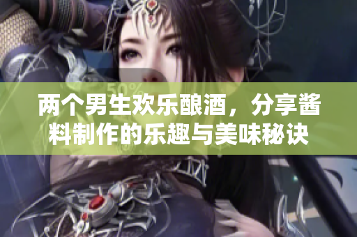 两个男生欢乐酿酒，分享酱料制作的乐趣与美味秘诀