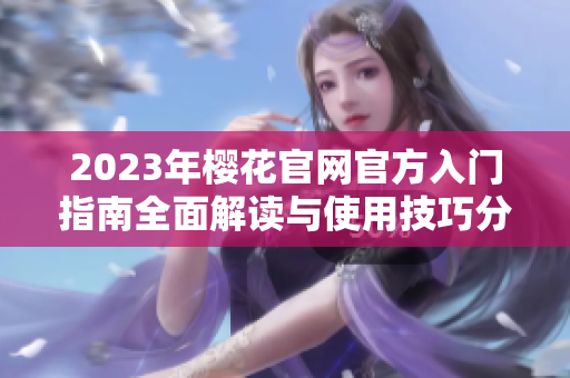 2023年樱花官网官方入门指南全面解读与使用技巧分享