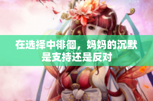 在选择中徘徊，妈妈的沉默是支持还是反对