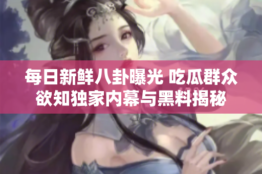 每日新鲜八卦曝光 吃瓜群众欲知独家内幕与黑料揭秘