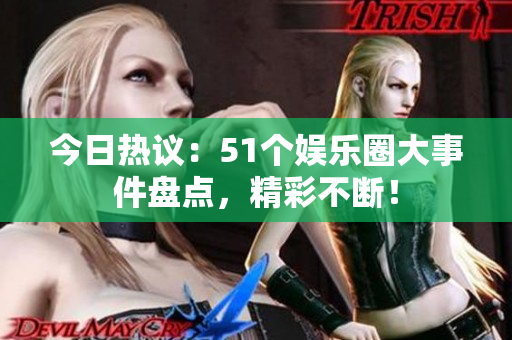 今日热议：51个娱乐圈大事件盘点，精彩不断！