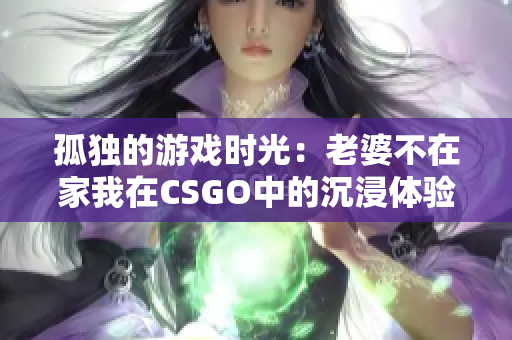 孤独的游戏时光：老婆不在家我在CSGO中的沉浸体验