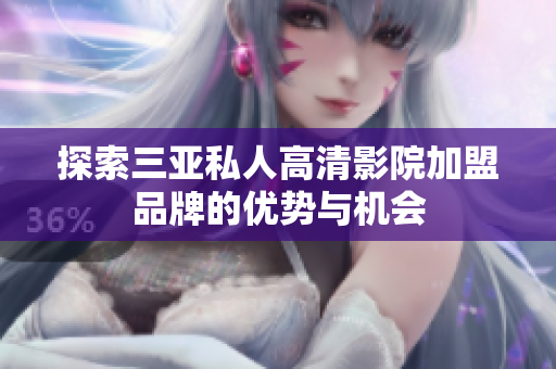 探索三亚私人高清影院加盟品牌的优势与机会