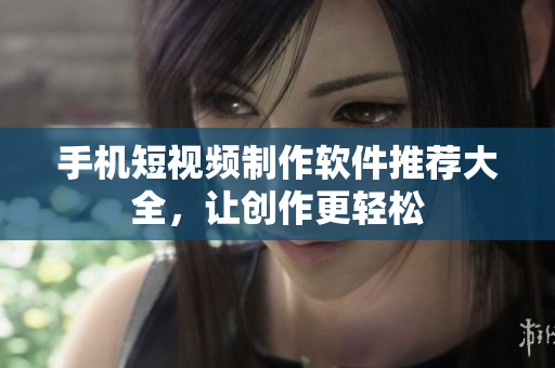 手机短视频制作软件推荐大全，让创作更轻松