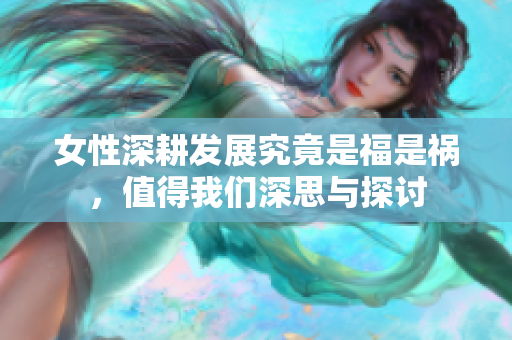 女性深耕发展究竟是福是祸，值得我们深思与探讨