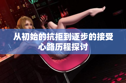 从初始的抗拒到逐步的接受心路历程探讨