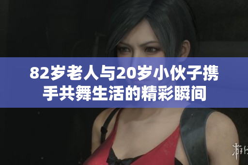 82岁老人与20岁小伙子携手共舞生活的精彩瞬间