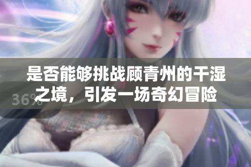 是否能够挑战顾青州的干湿之境，引发一场奇幻冒险