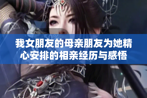 我女朋友的母亲朋友为她精心安排的相亲经历与感悟