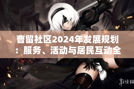 曹留社区2024年发展规划：服务、活动与居民互动全方位提升