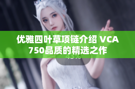 优雅四叶草项链介绍 VCA750品质的精选之作
