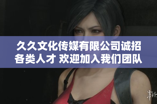 久久文化传媒有限公司诚招各类人才 欢迎加入我们团队