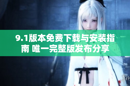 9.1版本免费下载与安装指南 唯一完整版发布分享
