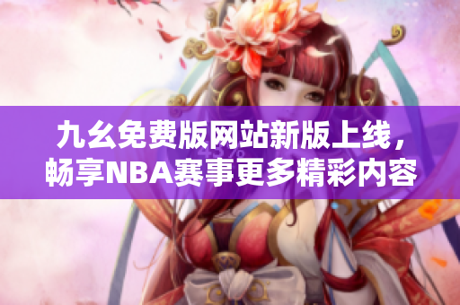 九幺免费版网站新版上线，畅享NBA赛事更多精彩内容