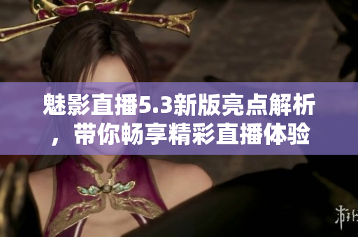 魅影直播5.3新版亮点解析，带你畅享精彩直播体验