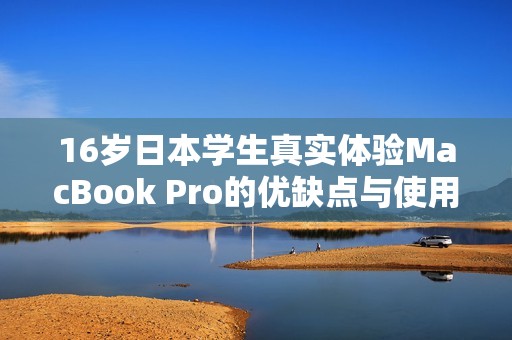 16岁日本学生真实体验MacBook Pro的优缺点与使用感受