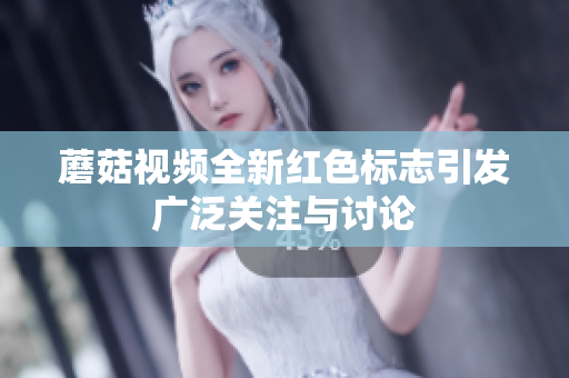 蘑菇视频全新红色标志引发广泛关注与讨论
