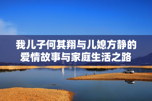 我儿子何其翔与儿媳方静的爱情故事与家庭生活之路