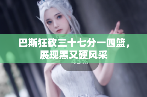 巴斯狂砍三十七分一四篮，展现黑又硬风采
