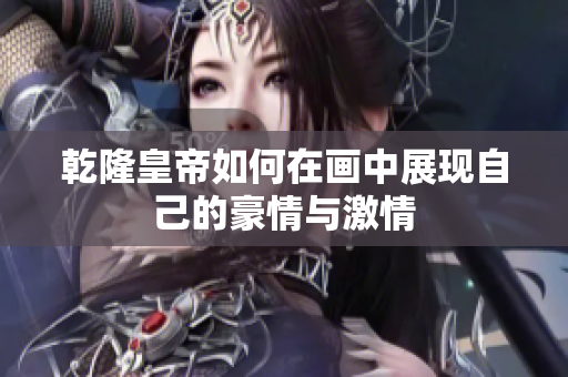 乾隆皇帝如何在画中展现自己的豪情与激情