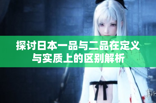 探讨日本一品与二品在定义与实质上的区别解析