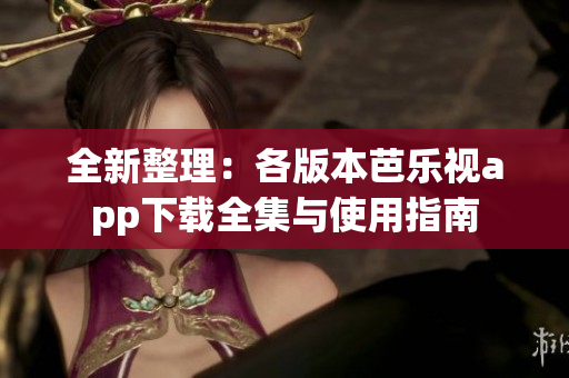 全新整理：各版本芭乐视app下载全集与使用指南