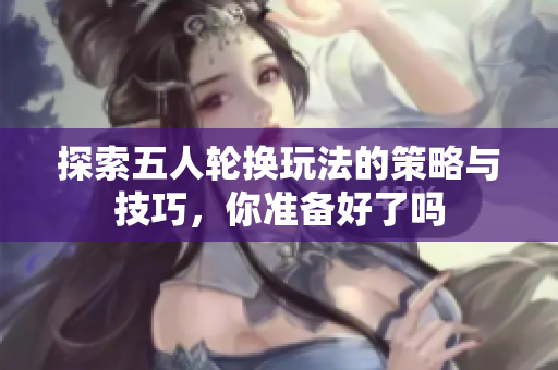 探索五人轮换玩法的策略与技巧，你准备好了吗