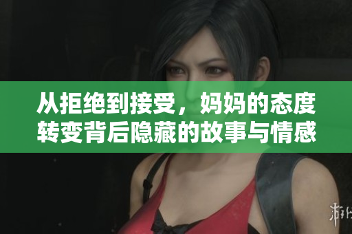 从拒绝到接受，妈妈的态度转变背后隐藏的故事与情感
