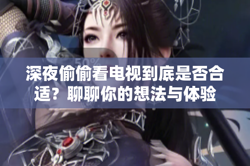深夜偷偷看电视到底是否合适？聊聊你的想法与体验